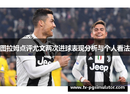 图拉姆点评尤文两次进球表现分析与个人看法
