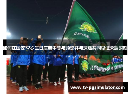 如何在国安32岁生日庆典中参与颁奖并与球迷共同见证荣耀时刻