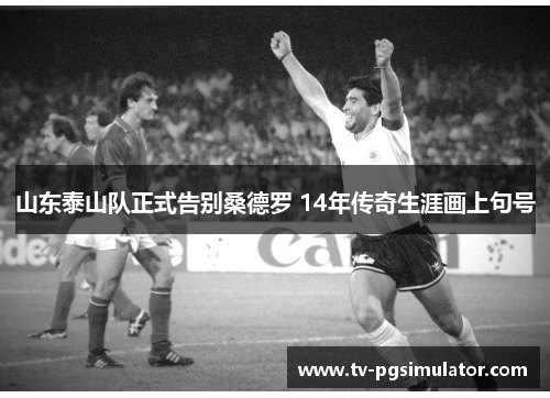 山东泰山队正式告别桑德罗 14年传奇生涯画上句号