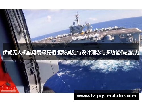 伊朗无人机航母震撼亮相 揭秘其独特设计理念与多功能作战能力