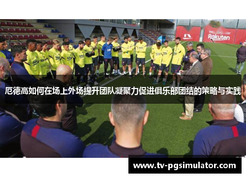厄德高如何在场上外场提升团队凝聚力促进俱乐部团结的策略与实践