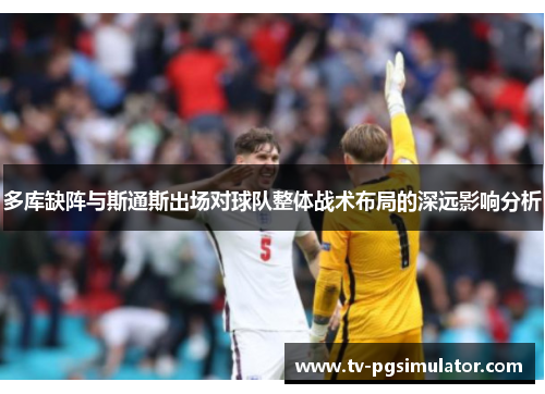 多库缺阵与斯通斯出场对球队整体战术布局的深远影响分析