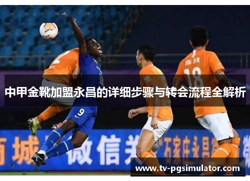 中甲金靴加盟永昌的详细步骤与转会流程全解析