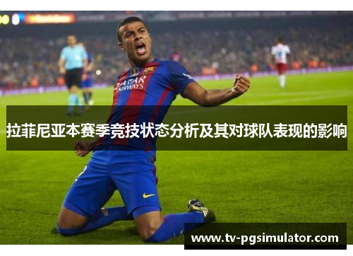 拉菲尼亚本赛季竞技状态分析及其对球队表现的影响
