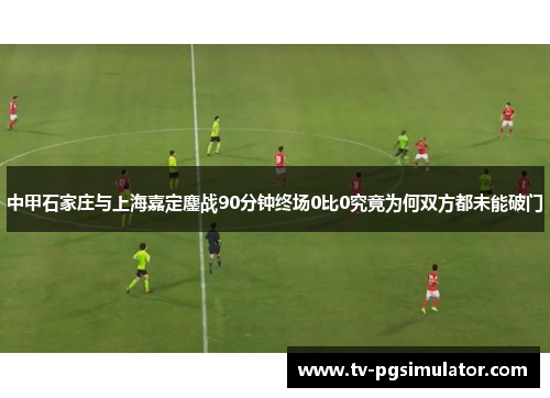 中甲石家庄与上海嘉定鏖战90分钟终场0比0究竟为何双方都未能破门