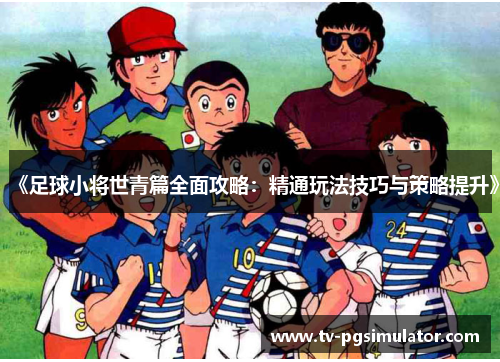 《足球小将世青篇全面攻略：精通玩法技巧与策略提升》