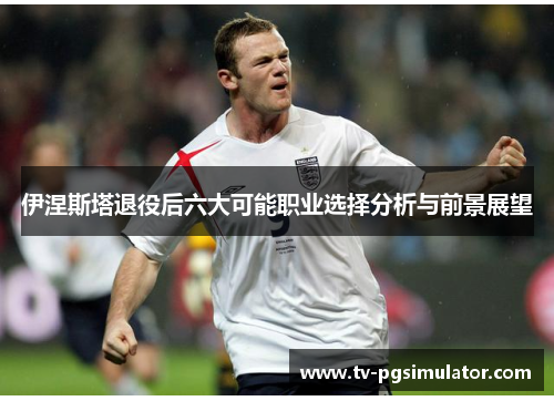 伊涅斯塔退役后六大可能职业选择分析与前景展望