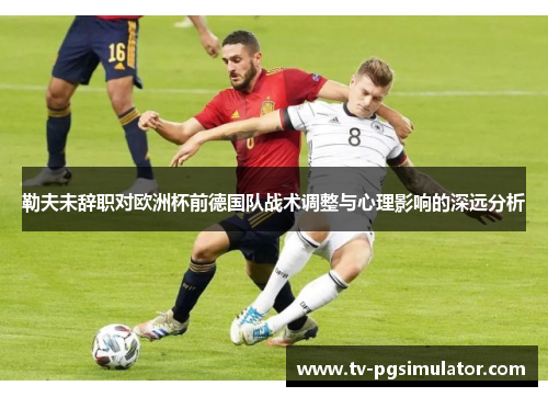 勒夫未辞职对欧洲杯前德国队战术调整与心理影响的深远分析