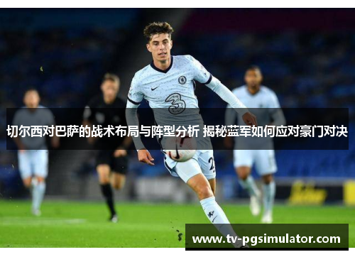 切尔西对巴萨的战术布局与阵型分析 揭秘蓝军如何应对豪门对决