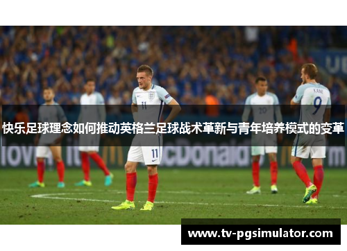 快乐足球理念如何推动英格兰足球战术革新与青年培养模式的变革