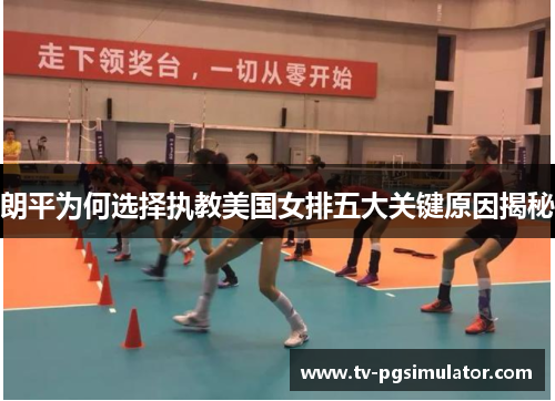 朗平为何选择执教美国女排五大关键原因揭秘