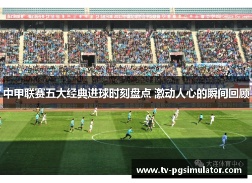 中甲联赛五大经典进球时刻盘点 激动人心的瞬间回顾