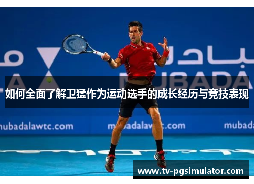 如何全面了解卫猛作为运动选手的成长经历与竞技表现