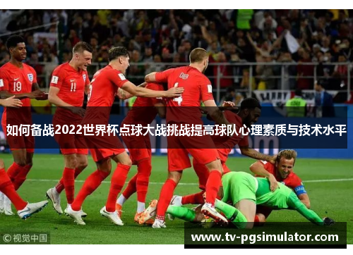 如何备战2022世界杯点球大战挑战提高球队心理素质与技术水平