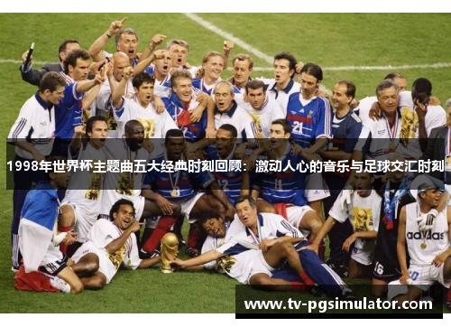 1998年世界杯主题曲五大经典时刻回顾：激动人心的音乐与足球交汇时刻
