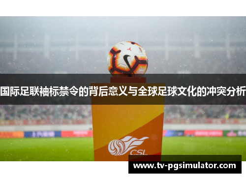国际足联袖标禁令的背后意义与全球足球文化的冲突分析