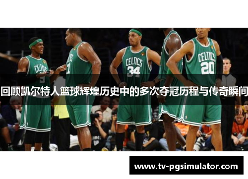 回顾凯尔特人篮球辉煌历史中的多次夺冠历程与传奇瞬间