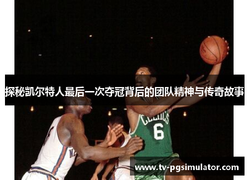 探秘凯尔特人最后一次夺冠背后的团队精神与传奇故事