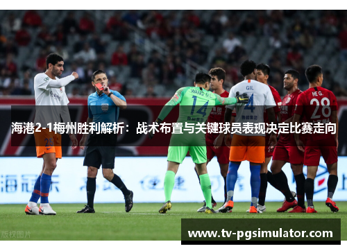 海港2-1梅州胜利解析：战术布置与关键球员表现决定比赛走向