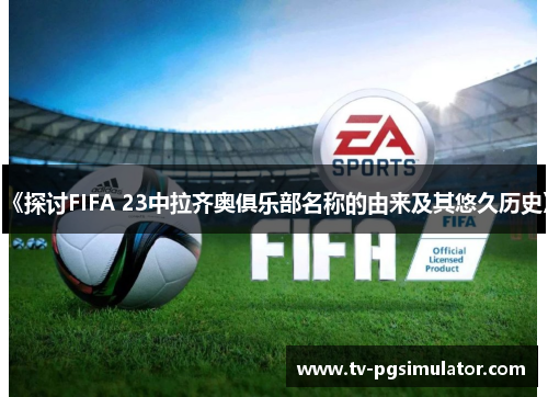 《探讨FIFA 23中拉齐奥俱乐部名称的由来及其悠久历史》