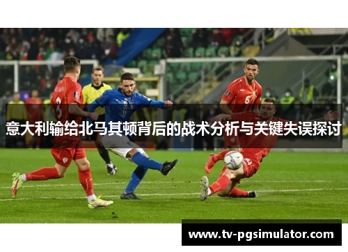 意大利输给北马其顿背后的战术分析与关键失误探讨 意大利输给北马其顿背后的战术分析与关键失误探讨