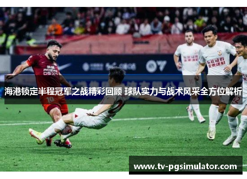 海港锁定半程冠军之战精彩回顾 球队实力与战术风采全方位解析 海港锁定半程冠军之战精彩回顾 球队实力与战术风采全方位解析