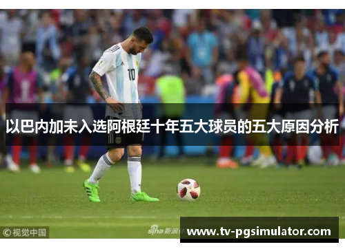 以巴内加未入选阿根廷十年五大球员的五大原因分析 以巴内加未入选阿根廷十年五大球员的五大原因分析