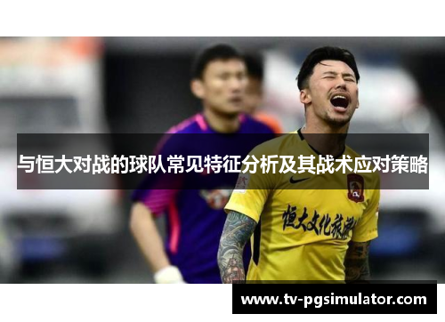与恒大对战的球队常见特征分析及其战术应对策略