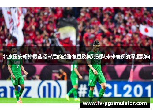 北京国安新外援选择背后的战略考量及其对球队未来表现的深远影响 北京国安新外援选择背后的战略考量及其对球队未来表现的深远影响