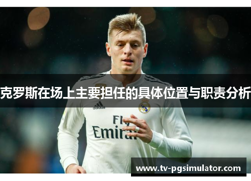 克罗斯在场上主要担任的具体位置与职责分析