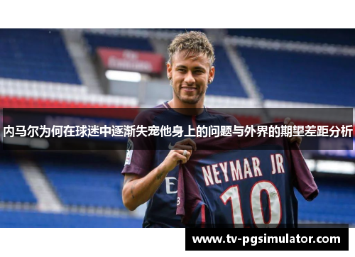内马尔为何在球迷中逐渐失宠他身上的问题与外界的期望差距分析
