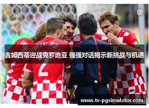 吉姆西蒂迎战克罗地亚 强强对话揭示新挑战与机遇 吉姆西蒂迎战克罗地亚 强强对话揭示新挑战与机遇