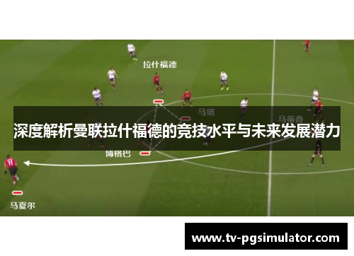 深度解析曼联拉什福德的竞技水平与未来发展潜力