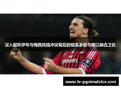 深入解析伊布与梅西风格冲突背后的根本矛盾与难以融合之处