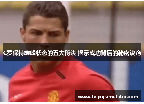 C罗保持巅峰状态的五大秘诀 揭示成功背后的秘密诀窍 C罗保持巅峰状态的五大秘诀 揭示成功背后的秘密诀窍