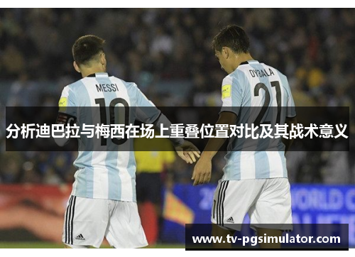 分析迪巴拉与梅西在场上重叠位置对比及其战术意义 分析迪巴拉与梅西在场上重叠位置对比及其战术意义