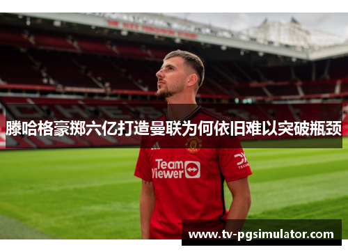 滕哈格豪掷六亿打造曼联为何依旧难以突破瓶颈 滕哈格豪掷六亿打造曼联为何依旧难以突破瓶颈