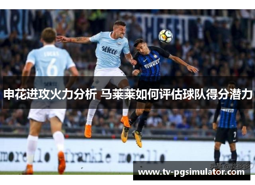 申花进攻火力分析 马莱莱如何评估球队得分潜力 申花进攻火力分析 马莱莱如何评估球队得分潜力