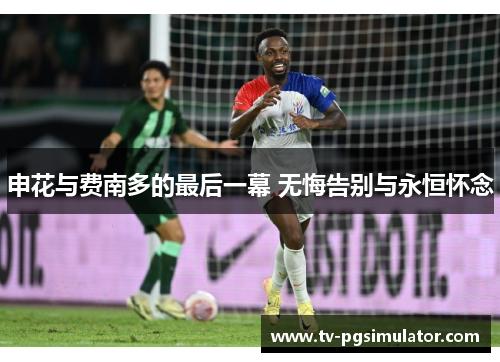 申花与费南多的最后一幕 无悔告别与永恒怀念 申花与费南多的最后一幕 无悔告别与永恒怀念