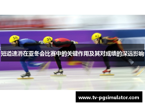 短道速滑在亚冬会比赛中的关键作用及其对成绩的深远影响
