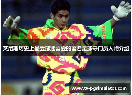 突尼斯历史上最受球迷喜爱的著名足球守门员人物介绍 突尼斯历史上最受球迷喜爱的著名足球守门员人物介绍