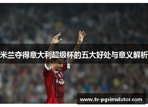 米兰夺得意大利超级杯的五大好处与意义解析