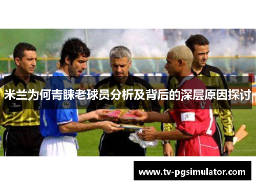 米兰为何青睐老球员分析及背后的深层原因探讨 米兰为何青睐老球员分析及背后的深层原因探讨