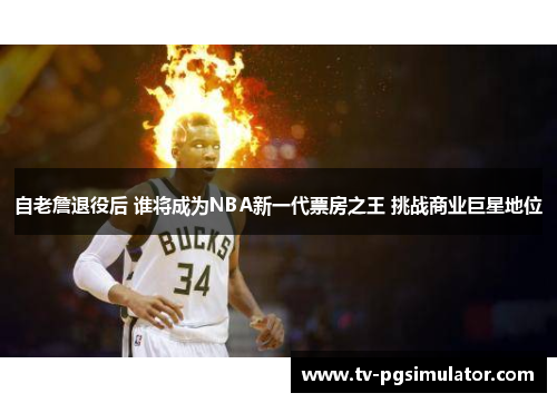 自老詹退役后 谁将成为NBA新一代票房之王 挑战商业巨星地位