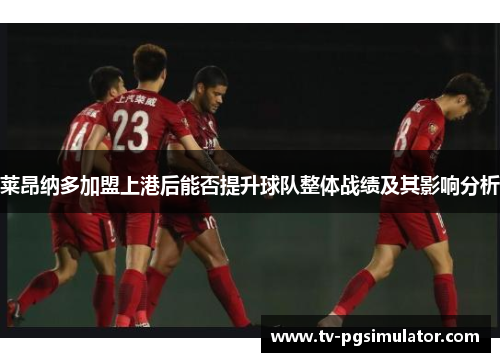 莱昂纳多加盟上港后能否提升球队整体战绩及其影响分析