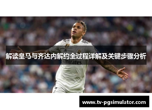 解读皇马与齐达内解约全过程详解及关键步骤分析