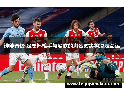 谁能晋级 足总杯枪手与曼联的激烈对决将决定命运 谁能晋级 足总杯枪手与曼联的激烈对决将决定命运