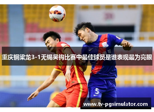 重庆铜梁龙3-1无锡吴钩比赛中最佳球员是谁表现最为亮眼 重庆铜梁龙3-1无锡吴钩比赛中最佳球员是谁表现最为亮眼