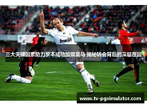 三大关键因素助力罗本成功加盟皇马 揭秘转会背后的深层原因 三大关键因素助力罗本成功加盟皇马 揭秘转会背后的深层原因