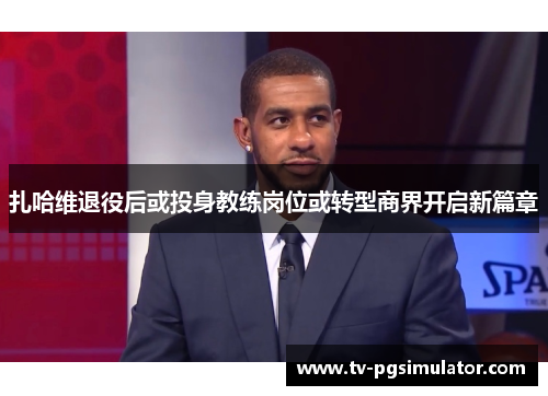 扎哈维退役后或投身教练岗位或转型商界开启新篇章 扎哈维退役后或投身教练岗位或转型商界开启新篇章